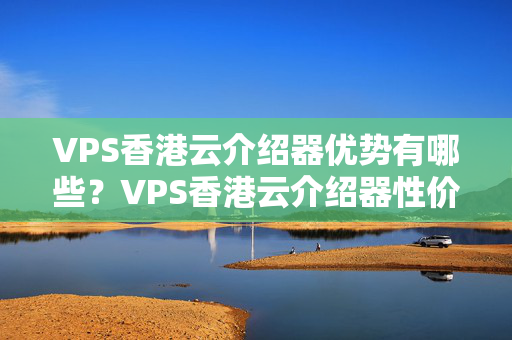 VPS香港云介紹器優(yōu)勢有哪些？VPS香港云介紹器性價比如何？