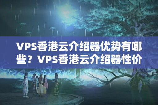 VPS香港云介紹器優(yōu)勢有哪些？VPS香港云介紹器性價比如何？