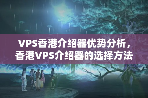 VPS香港介紹器優(yōu)勢(shì)分析，香港VPS介紹器的選擇方法