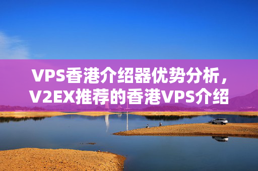 VPS香港介紹器優(yōu)勢分析，V2EX推薦的香港VPS介紹商