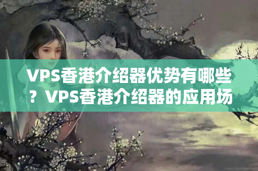 VPS香港介紹器優(yōu)勢有哪些？VPS香港介紹器的應(yīng)用場景有哪些？