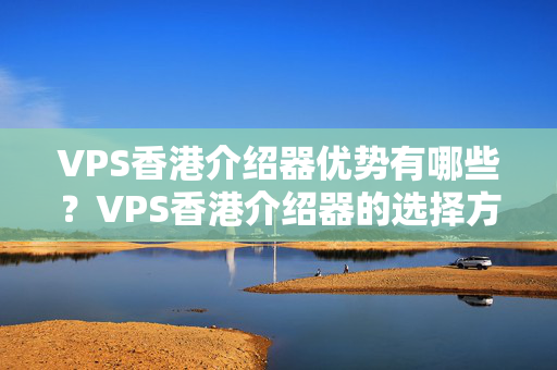 VPS香港介紹器優(yōu)勢(shì)有哪些？VPS香港介紹器的選擇方法