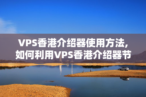 VPS香港介紹器使用方法,如何利用VPS香港介紹器節(jié)省成本