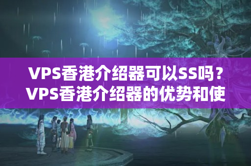 VPS香港介紹器可以SS嗎？VPS香港介紹器的優(yōu)勢和使用方法