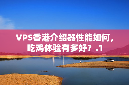 VPS香港介紹器性能如何，吃雞體驗(yàn)有多好？