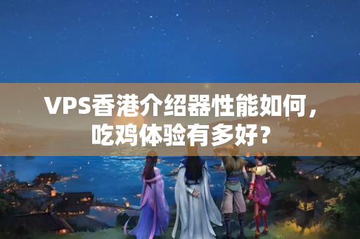 VPS香港介紹器性能如何，吃雞體驗(yàn)有多好？