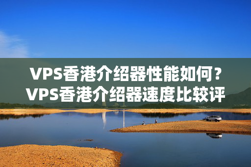 VPS香港介紹器性能如何？VPS香港介紹器速度比較評測