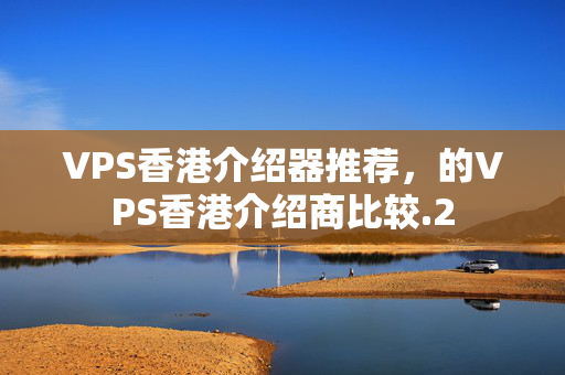 VPS香港介紹器推薦，的VPS香港介紹商比較