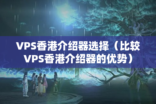 VPS香港介紹器選擇（比較VPS香港介紹器的優(yōu)勢(shì)）