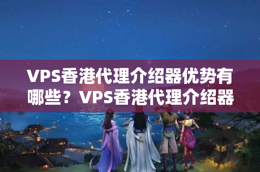 VPS香港代理介紹器優(yōu)勢(shì)有哪些？VPS香港代理介紹器安全性如何？