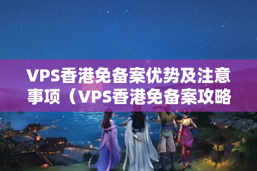 VPS香港免備案優(yōu)勢及注意事項(xiàng)（VPS香港免備案攻略）