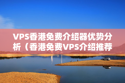 VPS香港免費(fèi)介紹器優(yōu)勢(shì)分析（香港免費(fèi)VPS介紹推薦）