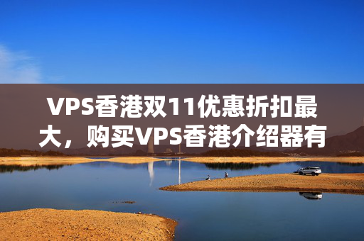 VPS香港雙11優(yōu)惠折扣最大，購買VPS香港介紹器有哪些優(yōu)惠政策？