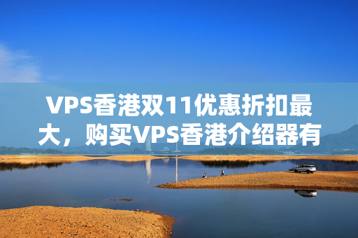 VPS香港雙11優(yōu)惠折扣最大，購買VPS香港介紹器有哪些優(yōu)惠政策？