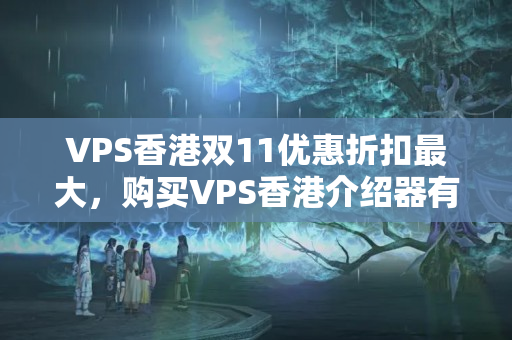 VPS香港雙11優(yōu)惠折扣最大，購買VPS香港介紹器有哪些優(yōu)惠政策？