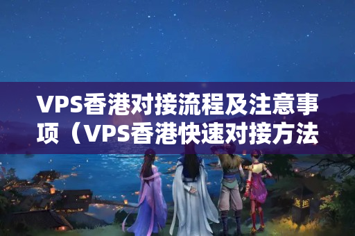 VPS香港對接流程及注意事項（VPS香港快速對接方法）