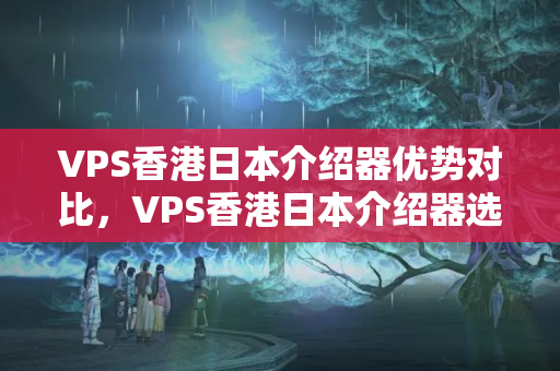 VPS香港日本介紹器優(yōu)勢對比，VPS香港日本介紹器選擇方法