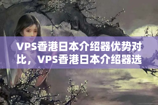 VPS香港日本介紹器優(yōu)勢對比，VPS香港日本介紹器選擇方法