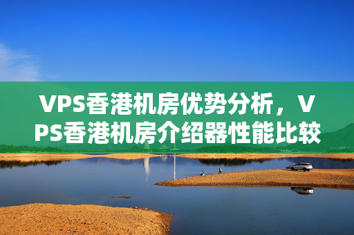 VPS香港機房優(yōu)勢分析，VPS香港機房介紹器性能比較