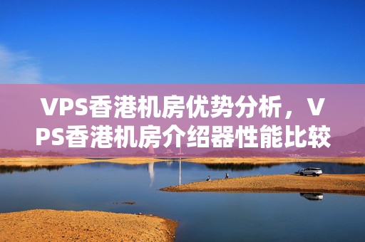 VPS香港機房優(yōu)勢分析，VPS香港機房介紹器性能比較