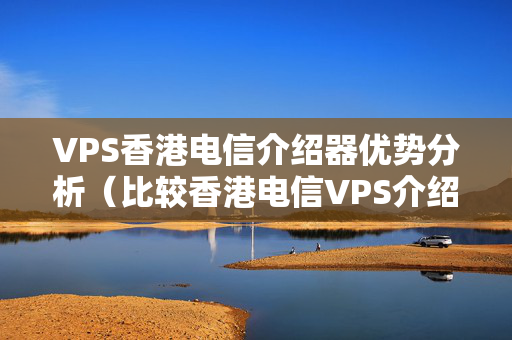 VPS香港電信介紹器優(yōu)勢分析（比較香港電信VPS介紹器性價比）