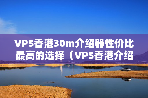 VPS香港30m介紹器性價(jià)比最高的選擇（VPS香港介紹器推薦）