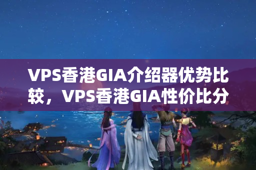 VPS香港GIA介紹器優(yōu)勢比較，VPS香港GIA性價比分析