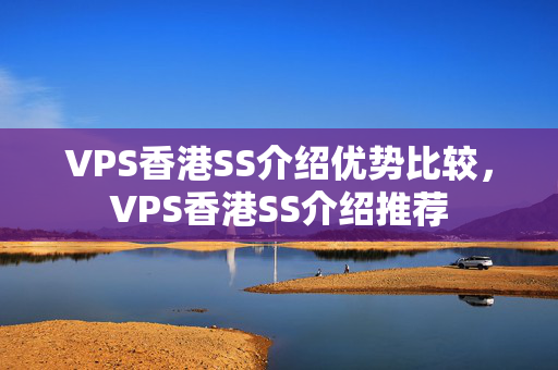 VPS香港SS介紹優(yōu)勢(shì)比較，VPS香港SS介紹推薦