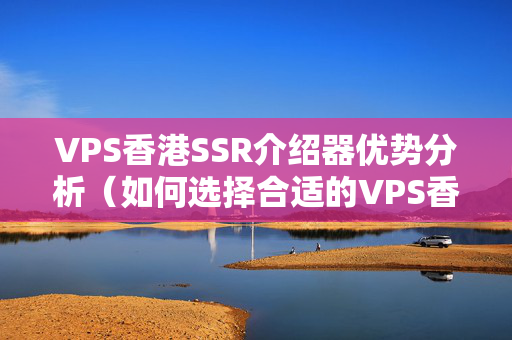 VPS香港SSR介紹器優(yōu)勢分析（如何選擇合適的VPS香港SSR介紹器）