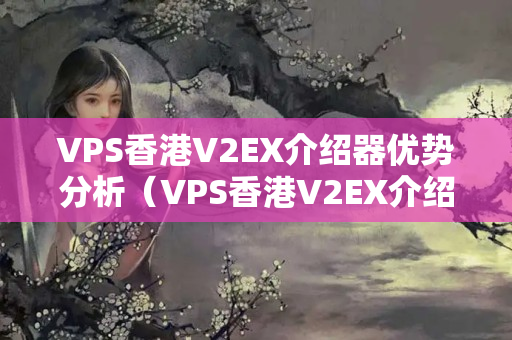 VPS香港V2EX介紹器優(yōu)勢分析（VPS香港V2EX介紹器推薦）