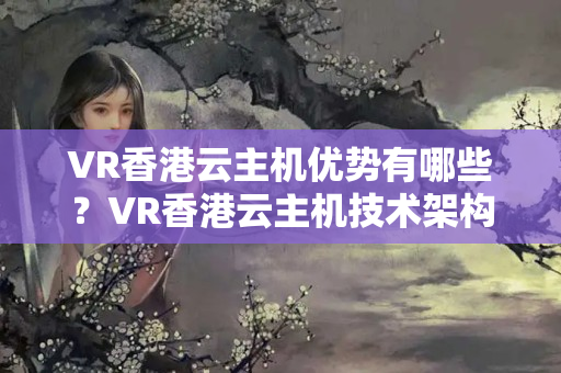 VR香港云主機優(yōu)勢有哪些？VR香港云主機技術(shù)架構(gòu)分析