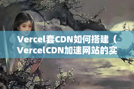 Vercel套CDN如何搭建（VercelCDN加速網(wǎng)站的實(shí)現(xiàn)方法）