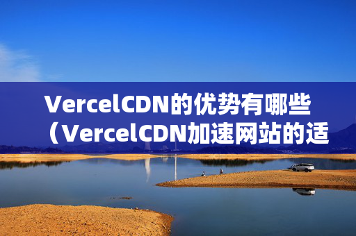 VercelCDN的優(yōu)勢(shì)有哪些（VercelCDN加速網(wǎng)站的適用方法）