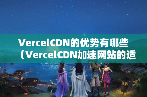 VercelCDN的優(yōu)勢有哪些（VercelCDN加速網(wǎng)站的適用方法）