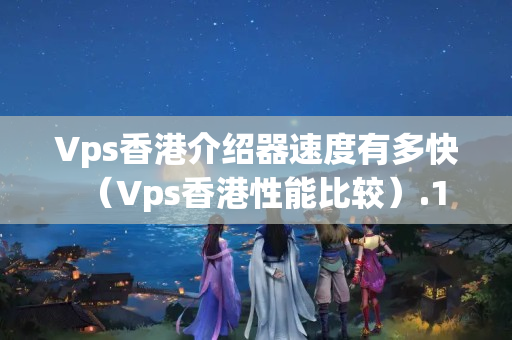 Vps香港介紹器速度有多快（Vps香港性能比較）