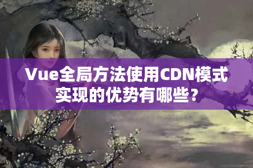 Vue全局方法使用CDN模式實(shí)現(xiàn)的優(yōu)勢(shì)有哪些？