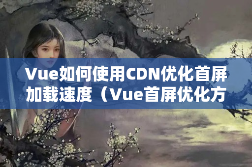 Vue如何使用CDN優(yōu)化首屏加載速度（Vue首屏優(yōu)化方法方法）