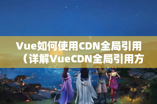 Vue如何使用CDN全局引用（詳解VueCDN全局引用方法）