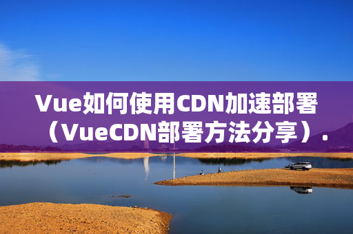 Vue如何使用CDN加速部署（VueCDN部署方法分享）