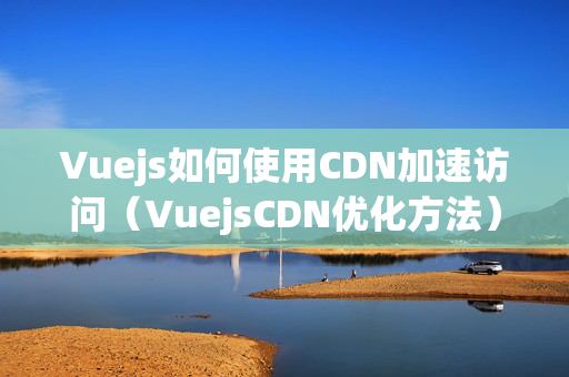 Vuejs如何使用CDN加速訪問（VuejsCDN優(yōu)化方法）