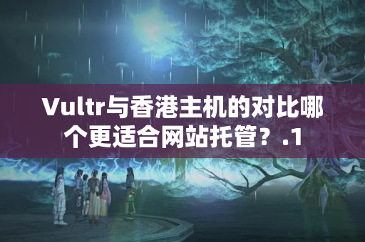 Vultr與香港主機的對比哪個更適合網站托管？