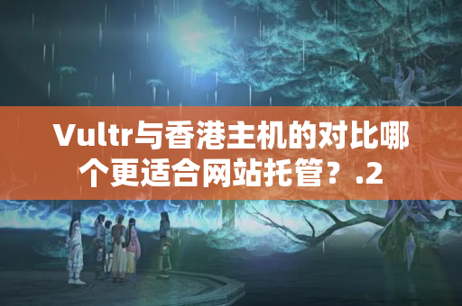 Vultr與香港主機的對比哪個更適合網站托管？