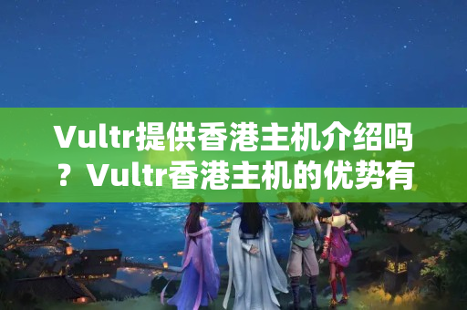 Vultr提供香港主機(jī)介紹嗎？Vultr香港主機(jī)的優(yōu)勢有哪些？