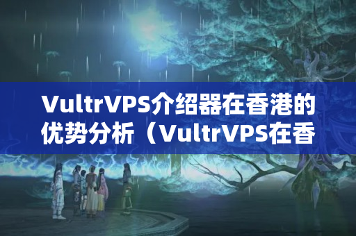 VultrVPS介紹器在香港的優(yōu)勢分析（VultrVPS在香港的性價比）