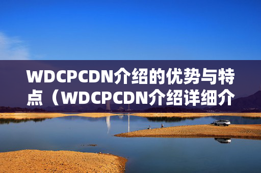 WDCPCDN介紹的優(yōu)勢(shì)與特點(diǎn)（WDCPCDN介紹詳細(xì)介紹）