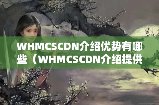 WHMCSCDN介紹優(yōu)勢有哪些（WHMCSCDN介紹提供詳細介紹）