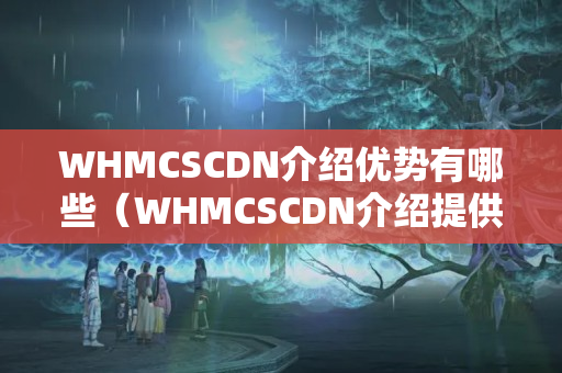 WHMCSCDN介紹優(yōu)勢有哪些（WHMCSCDN介紹提供詳細介紹）