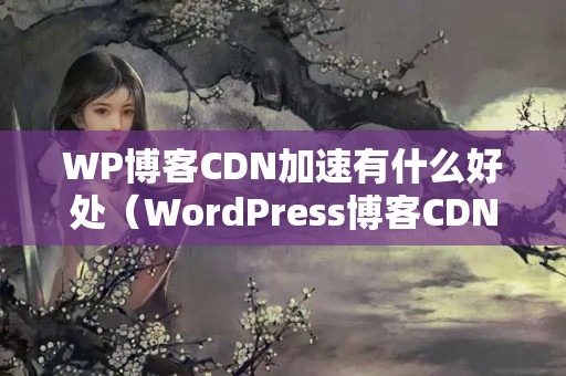 WP博客CDN加速有什么好處（WordPress博客CDN優(yōu)化方法）