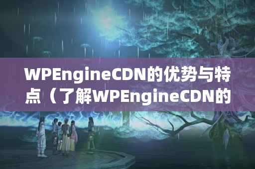 WPEngineCDN的優(yōu)勢與特點(diǎn)（了解WPEngineCDN的全部功能）