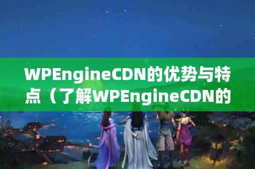 WPEngineCDN的優(yōu)勢與特點(diǎn)（了解WPEngineCDN的全部功能）